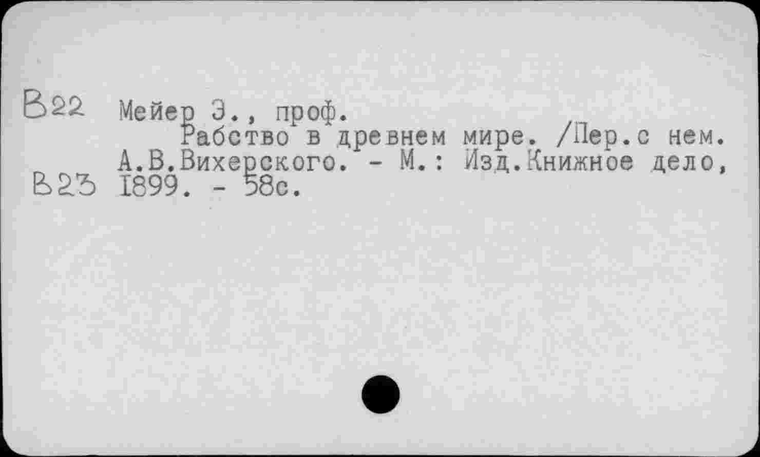 ﻿В22- Мейер З., проф.
Рабство в древнем мире. /Пер.с нем. А.В.Вихерского. - М.: Изд.Книжное дело, Ьа'Ь 1899. - 58с.